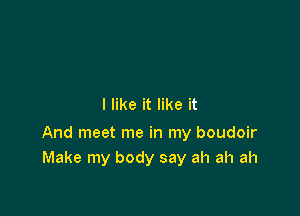 I like it like it

And meet me in my boudoir
Make my body say ah ah ah