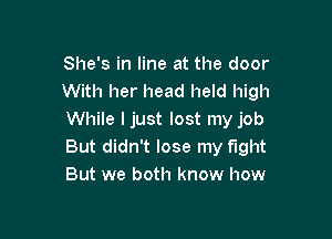 She's in line at the door
With her head held high

While ljust lost my job
But didn't lose my fight
But we both know how