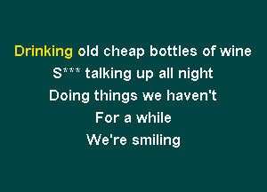 Drinking old cheap bottles of wine
Sm talking up all night

Doing things we haven't
For a while
We're smiling