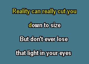 Reality can really cut you
down to size

But don't ever lose

that light in your eyes