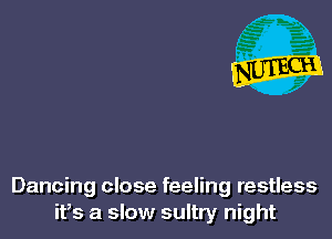 Dancing close feeling restless
ifs a slow sultry night