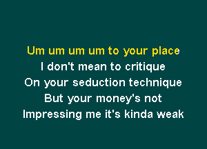 Um um um um to your place
I don't mean to critique

On your seduction technique
But your money's not
lmpressing me it's kinda weak