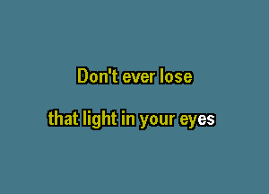 Don't ever lose

that light in your eyes