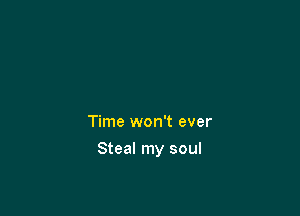 Time won't ever

Steal my soul