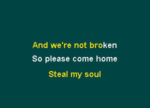 And we're not broken

So please come home

Steal my soul