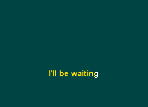 I'll be waiting