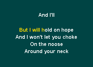 And PM

But I will hold on hope

And I won't let you choke
On the noose
Around your neck