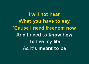 lwill not hear
What you have to say
'Cause I need freedom now

And I need to know how
To live my life
As it's meant to be
