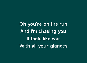 Oh you're on the run

And I'm chasing you
It feels like war
With all your glances