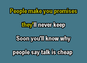 People make you promises
the? never keep

Soon you'll know why

people say talk is cheap