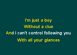 I'm just a boy
Without a clue

And I can't control following you

With all your glances