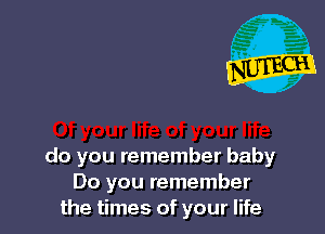 do you remember baby
Do you remember
the times of your life