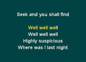 Seek and you shall find

Well well well
Well well well
Highly suspicious
Where was I last night