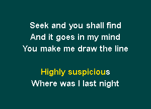 Seek and you shall find
And it goes in my mind
You make me draw the line

Highly suspicious
Where was I last night