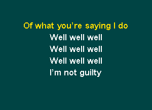 Of what you re saying I do
Well well well
Well well well

Well well well
Pm not guilty