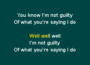 You know Pm not guilty
Of what yowre saying I do

Well well well
Pm not guilty
Of what you're saying I do