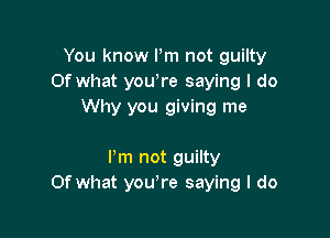 You know Pm not guilty
Of what youore saying I do
Why you giving me

Pm not guilty
Of what you're saying I do