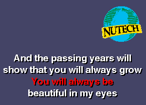 And the passing years will
show that you will always grow

beautiful in my eyes