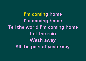 Pm coming home
I'm coming home
Tell the world I'm coming home

Let the rain
Wash away
All the pain of yesterday