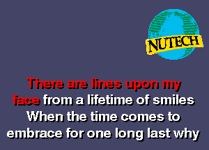 from a lifetime of smiles
When the time comes to
embrace for one long last why