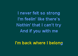 I never felt so strong
I'm feelin' like there's
Nothin' that I can't try
And if you with me

I'm back where I belong