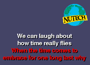 We can laugh about
how time really flies