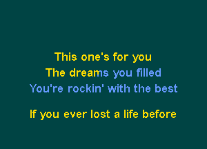 This one's for you
The dreams you filled

You're rockin' with the best

If you ever lost a life before