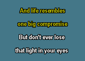 And life resembles
one big compromise

But don't ever lose

that light in your eyes
