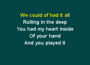 We could of had it all
Rolling in the deep
You had my heart inside

0f your hand
And you played it