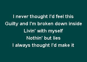 I never thought I'd feel this
Guilty and I'm broken down inside

Livin' with myself
Nothin' but lies
I always thought I'd make it