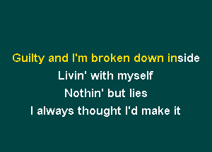 Guilty and I'm broken down inside

Livin' with myself
Nothin' but lies
I always thought I'd make it