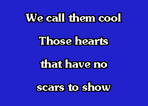 We call them cool

Those hearts
that have no

scars to show