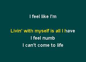 I feel like I'm

Livin' with myself is all I have
lfeel numb
I can't come to life