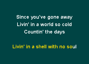 Since you've gone away
Livin' in a world so cold

Countin' the days

Livin' in a shell with no soul
