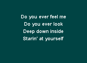 Do you ever feel me
Do you ever look

Deep down inside
Starin' at yourself