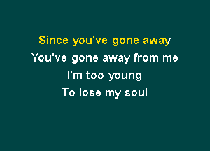 Since you've gone away
You've gone away from me

I'm too young
To lose my soul
