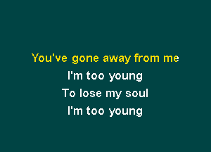 You've gone away from me

I'm too young
To lose my soul
I'm too young