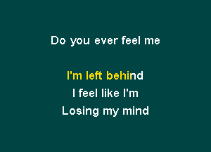 Do you ever feel me

I'm left behind
I feel like I'm
Losing my mind