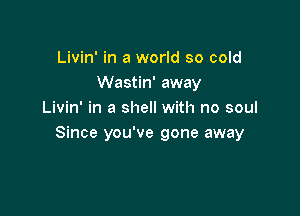Livin' in a world so cold
Wastin' away

Livin' in a shell with no soul
Since you've gone away
