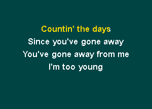 Countin' the days
Since you've gone away

You've gone away from me
I'm too young