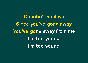 Countin' the days
Since you've gone away

You've gone away from me
I'm too young
I'm too young