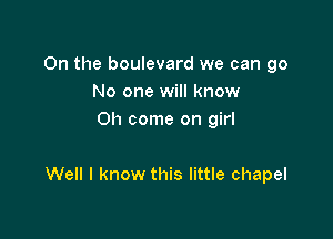 0n the boulevard we can go
No one will know
Oh come on girl

Well I know this little chapel