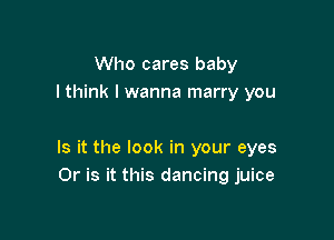 Who cares baby
I think I wanna marry you

Is it the look in your eyes
Or is it this dancing juice