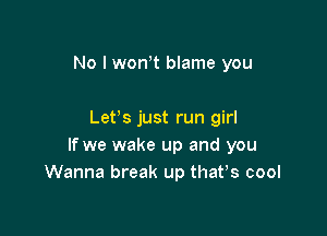 No l wonW blame you

Ler just run girl
If we wake up and you
Wanna break up thafs cool