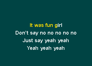 It was fun girl

Donot say no no no no no
Just say yeah yeah
Yeah yeah yeah