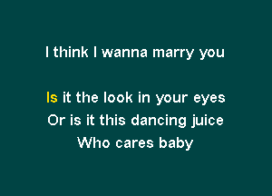 I think I wanna marry you

Is it the look in your eyes
Or is it this dancing juice
Who cares baby