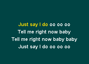 Just say I do 00 oo 00

Tell me right now baby
Tell me right now baby baby
Just say I do 00 oo oo