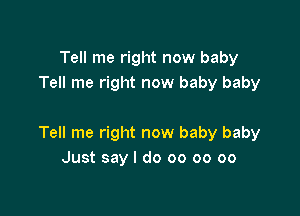 Tell me right now baby
Tell me right now baby baby

Tell me right now baby baby
Just say I do 00 oo oo