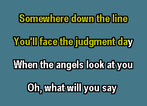 Somewhere down the line

You'll face thejudgment day

When the angels look at you

Oh, what will you say