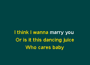 I think I wanna marry you
Or is it this dancing juice
Who cares baby